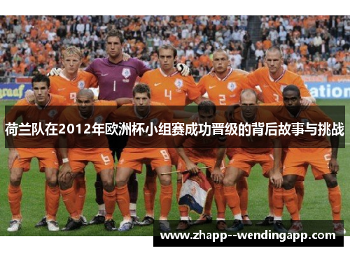 荷兰队在2012年欧洲杯小组赛成功晋级的背后故事与挑战 荷兰队在2012年欧洲杯小组赛成功晋级的背后故事与挑战