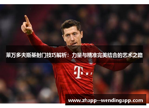 莱万多夫斯基射门技巧解析：力量与精准完美结合的艺术之路
