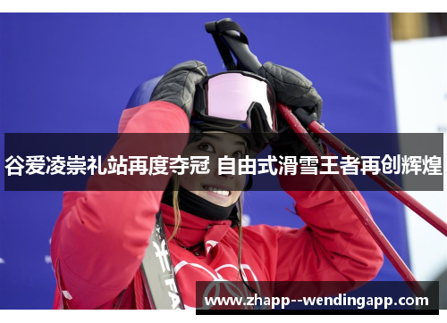 谷爱凌崇礼站再度夺冠 自由式滑雪王者再创辉煌