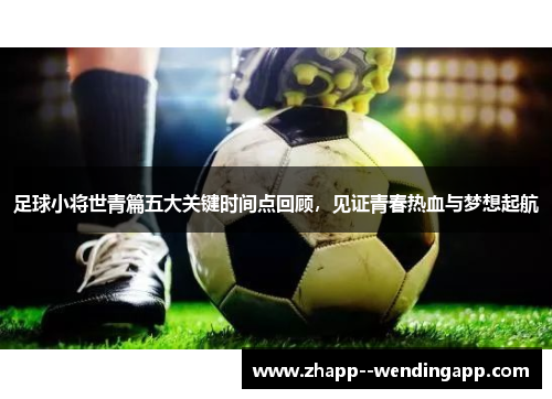 足球小将世青篇五大关键时间点回顾，见证青春热血与梦想起航