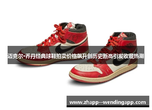 迈克尔·乔丹经典球鞋拍卖价格飙升创历史新高引发收藏热潮
