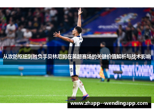 从攻防枢纽到胜负手贝林厄姆在英超赛场的关键价值解析与战术影响