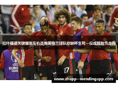拉什福德关键爆发左右战局英格兰球队欧联杯生死一役成就胜负走向