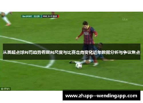 从英超点球判罚趋势看裁判尺度与比赛走向变化近年数据分析与争议焦点