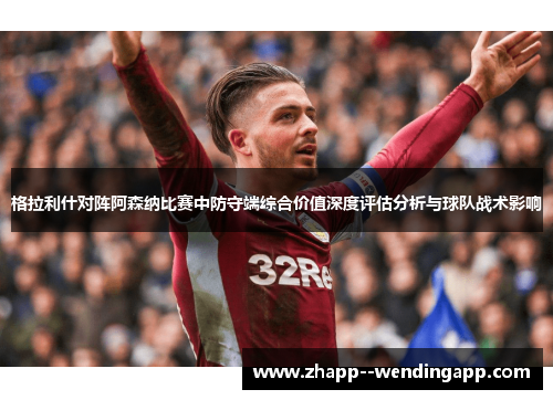 格拉利什对阵阿森纳比赛中防守端综合价值深度评估分析与球队战术影响