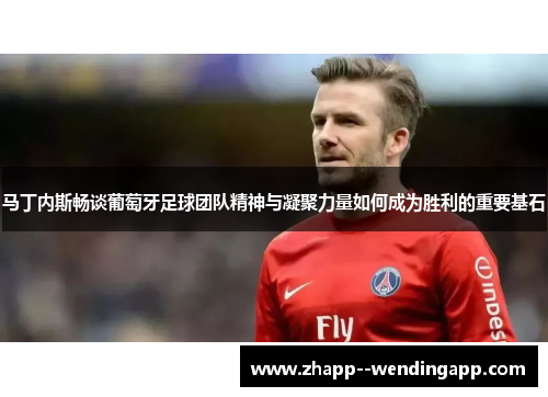 马丁内斯畅谈葡萄牙足球团队精神与凝聚力量如何成为胜利的重要基石