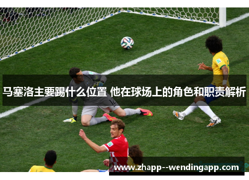 马塞洛主要踢什么位置 他在球场上的角色和职责解析