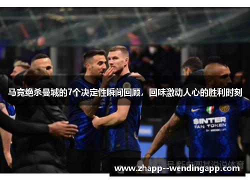 马竞绝杀曼城的7个决定性瞬间回顾，回味激动人心的胜利时刻