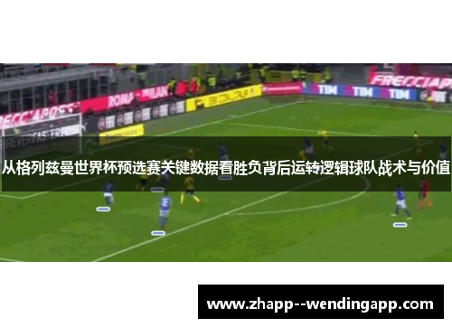 从格列兹曼世界杯预选赛关键数据看胜负背后运转逻辑球队战术与价值