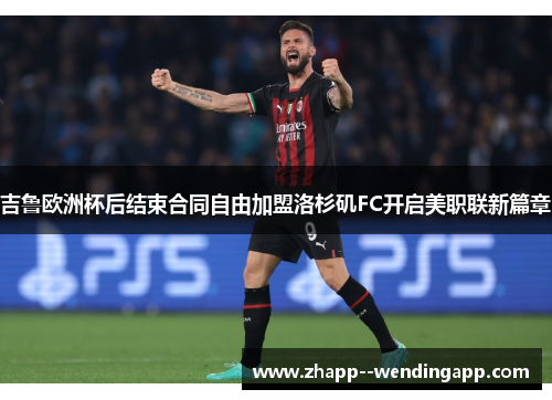 吉鲁欧洲杯后结束合同自由加盟洛杉矶FC开启美职联新篇章 吉鲁欧洲杯后结束合同自由加盟洛杉矶FC开启美职联新篇章