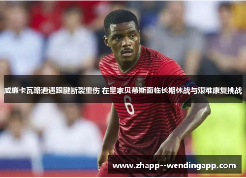 威廉卡瓦略遭遇跟腱断裂重伤 在皇家贝蒂斯面临长期休战与艰难康复挑战 威廉卡瓦略遭遇跟腱断裂重伤 在皇家贝蒂斯面临长期休战与艰难康复挑战