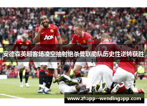 安德森英超客场凌空抽射绝杀曼联助队历史性逆转获胜