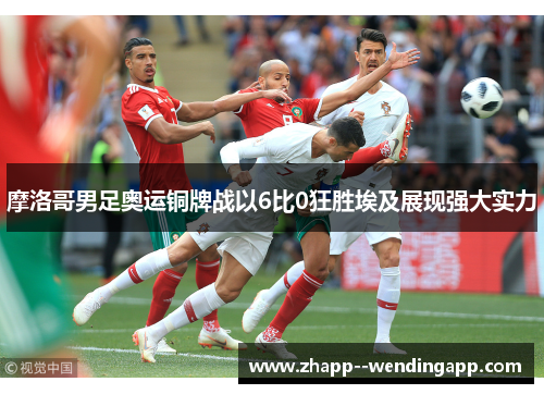 摩洛哥男足奥运铜牌战以6比0狂胜埃及展现强大实力 摩洛哥男足奥运铜牌战以6比0狂胜埃及展现强大实力