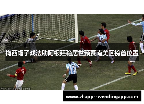 梅西帽子戏法助阿根廷稳居世预赛南美区榜首位置