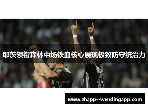 耶茨领衔森林中场铁血核心展现极致防守统治力 耶茨领衔森林中场铁血核心展现极致防守统治力