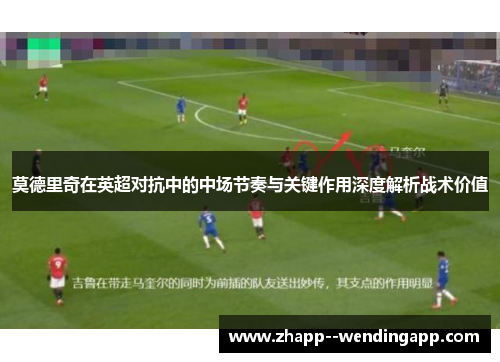 莫德里奇在英超对抗中的中场节奏与关键作用深度解析战术价值 莫德里奇在英超对抗中的中场节奏与关键作用深度解析战术价值