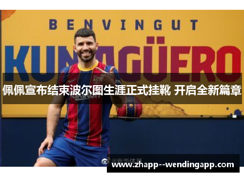 佩佩宣布结束波尔图生涯正式挂靴 开启全新篇章