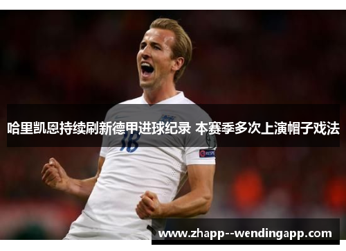 哈里凯恩持续刷新德甲进球纪录 本赛季多次上演帽子戏法