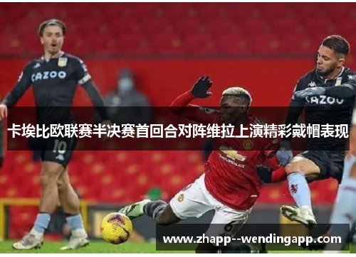 卡埃比欧联赛半决赛首回合对阵维拉上演精彩戴帽表现 卡埃比欧联赛半决赛首回合对阵维拉上演精彩戴帽表现