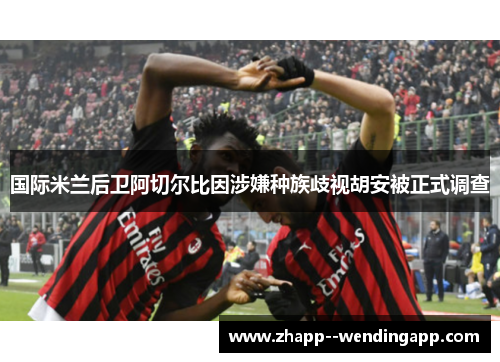 国际米兰后卫阿切尔比因涉嫌种族歧视胡安被正式调查 国际米兰后卫阿切尔比因涉嫌种族歧视胡安被正式调查