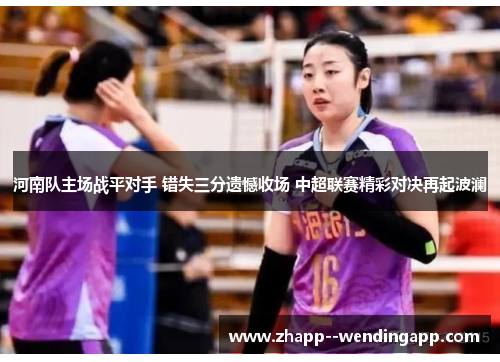 河南队主场战平对手 错失三分遗憾收场 中超联赛精彩对决再起波澜