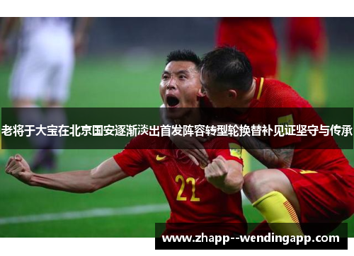老将于大宝在北京国安逐渐淡出首发阵容转型轮换替补见证坚守与传承
