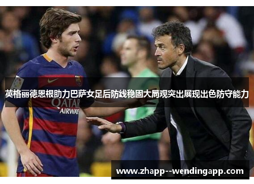 英格丽德恩根助力巴萨女足后防线稳固大局观突出展现出色防守能力