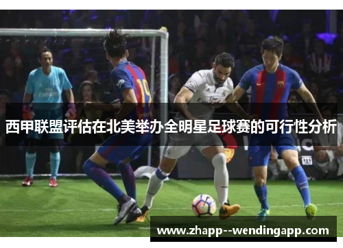 西甲联盟评估在北美举办全明星足球赛的可行性分析