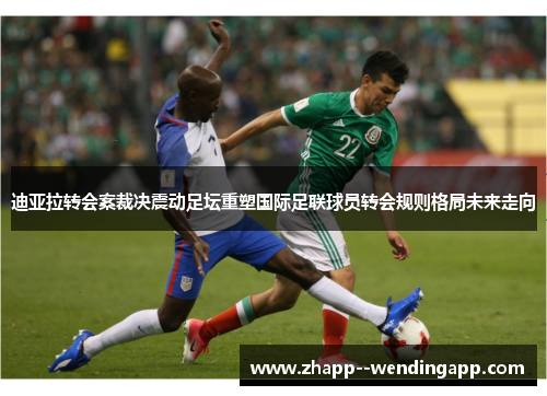迪亚拉转会案裁决震动足坛重塑国际足联球员转会规则格局未来走向