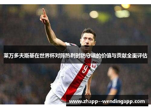 莱万多夫斯基在世界杯对阵热刺时防守端的价值与贡献全面评估