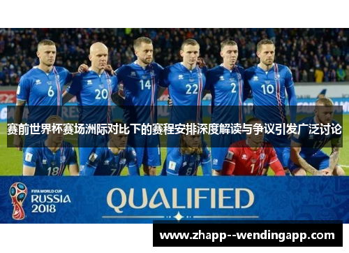 赛前世界杯赛场洲际对比下的赛程安排深度解读与争议引发广泛讨论