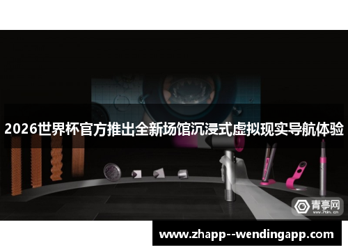 2026世界杯官方推出全新场馆沉浸式虚拟现实导航体验