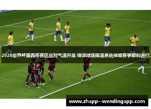2026世界杯墨西哥赛区应对气温升高 增设球场降温系统保障赛事顺利进行