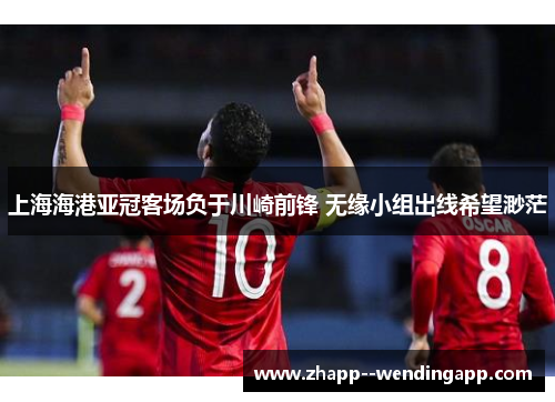 上海海港亚冠客场负于川崎前锋 无缘小组出线希望渺茫 上海海港亚冠客场负于川崎前锋 无缘小组出线希望渺茫