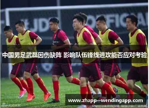 中国男足武磊因伤缺阵 影响队伍锋线进攻能否应对考验