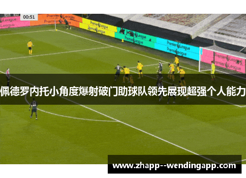 佩德罗内托小角度爆射破门助球队领先展现超强个人能力