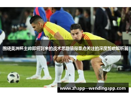 围绕美洲杯主帅即将到来的战术思路值得重点关注的深度前瞻解析篇
