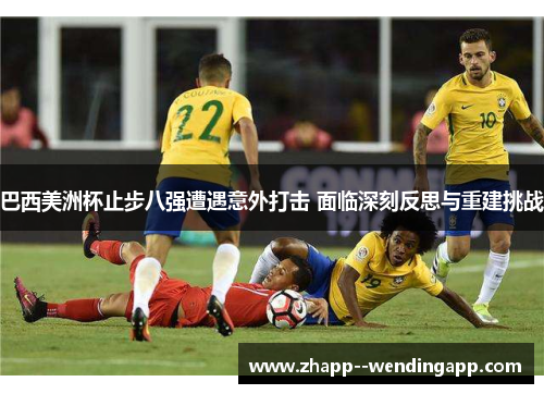 巴西美洲杯止步八强遭遇意外打击 面临深刻反思与重建挑战 巴西美洲杯止步八强遭遇意外打击 面临深刻反思与重建挑战