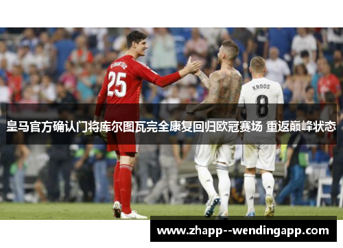 皇马官方确认门将库尔图瓦完全康复回归欧冠赛场 重返巅峰状态