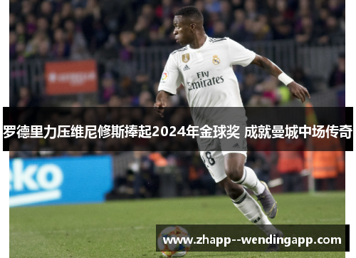 罗德里力压维尼修斯捧起2024年金球奖 成就曼城中场传奇