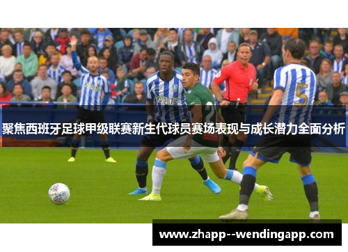 聚焦西班牙足球甲级联赛新生代球员赛场表现与成长潜力全面分析