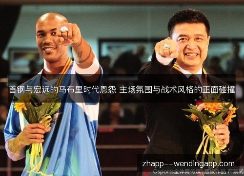 首钢与宏远的马布里时代恩怨 主场氛围与战术风格的正面碰撞